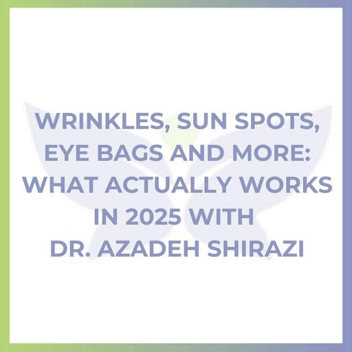 Wrinkles, Sun Spots, Eye Bags and More: What Actually Works in 2025 with Dr. Azadeh Shirazi