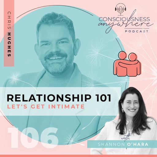 E106: Relationship 101 | Lets Get Intimate | Consciousness Anywhere Podcast: Shannon O’Hara & Chris Hughes