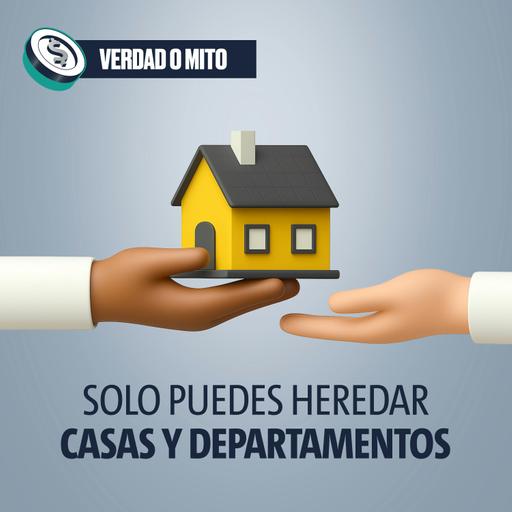 VERDAD O MITO: Solo puedes heredar casas y departamentos
