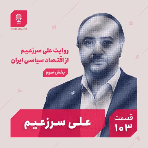 قسمت ۱۰۳: روایت علی سرزعیم از اقتصاد سیاسی ایران (بخش سوم)