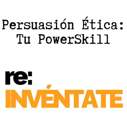 Persuasión Ética, Tu Nuevo PowerSkill - re:INVÉNTATE con Luis Ramos