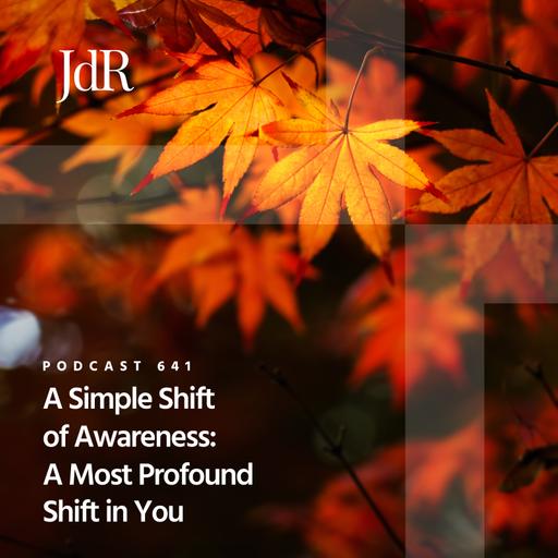 JdR Podcast 641 - A Simple Shift of Awareness: A Most Profound Shift in You