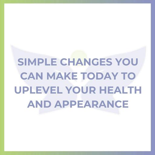 Simple Changes You Can Make TODAY to Uplevel Your Health and Appearance
