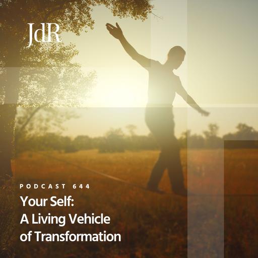JdR Podcast 644 - Your Self: A Living Vehicle of Transformation