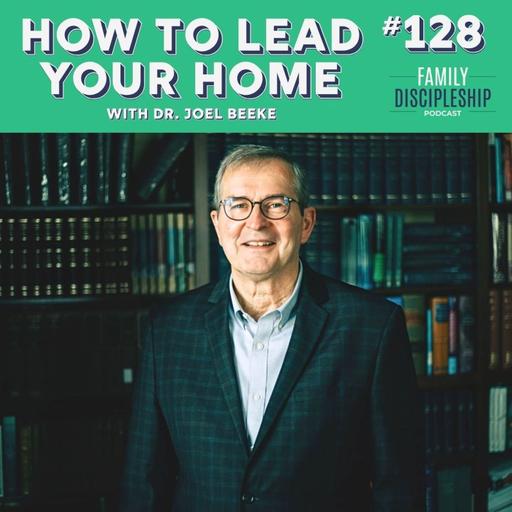 #128 - How to Lead Your Home with Dr. Joel Beeke