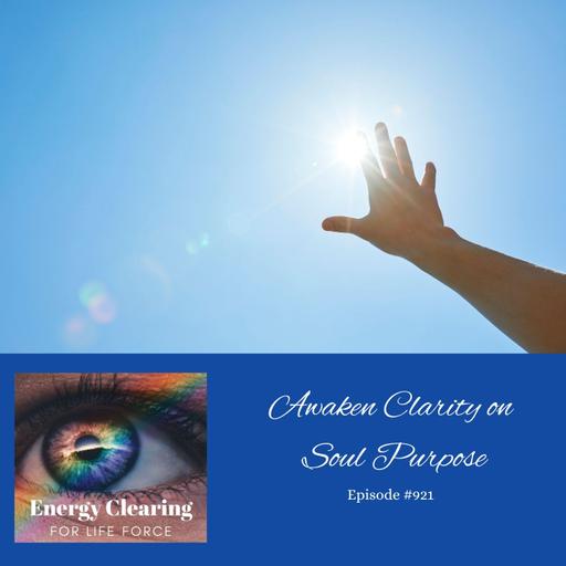 Awaken Clarity on Your Soul Purpose on Energy Clearing for Life Podcast #921