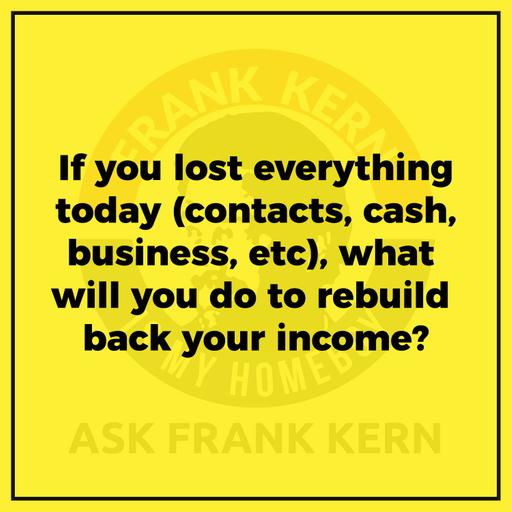 If you lost everything today (contacts, cash, business, etc), what will you do to rebuild back your income?