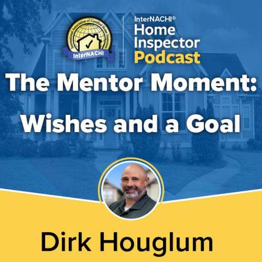 Episode 791: The Mentor Moment: Wishes And Goals with Certified Master Inspector ® Dirk Houglum
