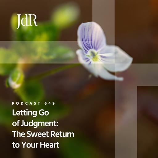 JdR Podcast 649 - Letting Go of Judgment: The Sweet Return to Your Heart