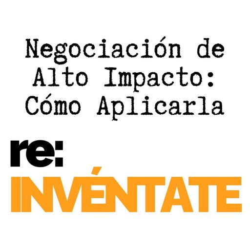 Negociación de Alto Impacto, Cómo Aplicarla - re:INVÉNTATE con Luis Ramos