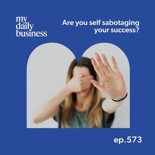 Episode 573: Are you self sabotaging your small business success?