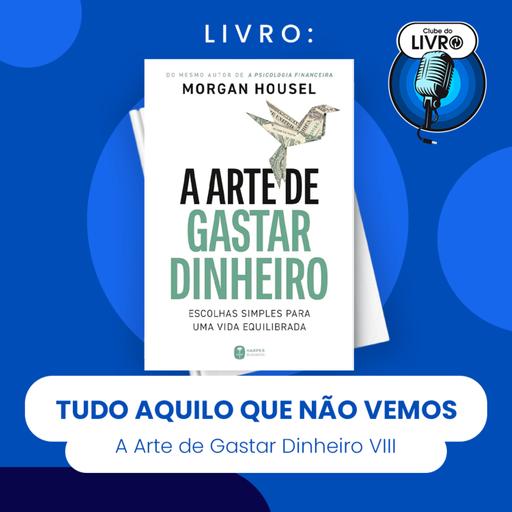 A ARTE DE GASTAR DINHEIRO #VIII - TUDO AQUILO QUE NÃO VEMOS (CLUBE DO LIVRO)