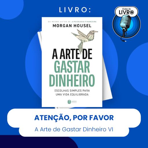 A ARTE DE GASTAR DINHEIRO #VI - ATENÇÃO, POR FAVOR (CLUBE DO LIVRO)