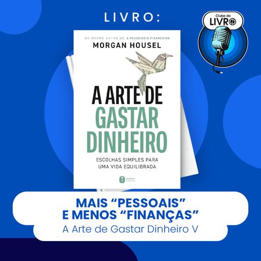 A ARTE DE GASTAR DINHEIRO #V - MAIS "PESSOAIS" E MENOS "FINANÇAS" (CLUBE DO LIVRO)