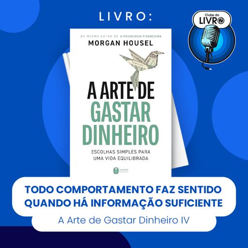 A ARTE DE GASTAR DINHEIRO #IV - TODO COMPORTAMENTO FAZ SENTIDO QUANDO HÁ INFORMAÇÃO SUFICIENTE (CLUBE DO LIVRO)