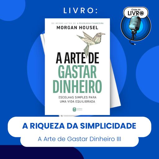 A ARTE DE GASTAR DINHEIRO #III - A RIQUEZA DA SIMPLICIDADE (CLUBE DO LIVRO)