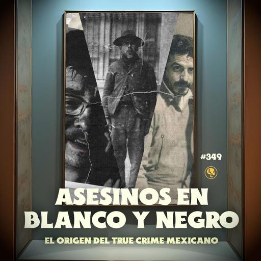 E349: Asesinos en Blanco y Negro: El origen del true crime Mexicano