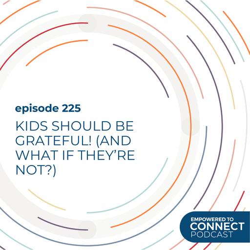 [E225] Kids Should Be Grateful! (And What If They're Not?)
