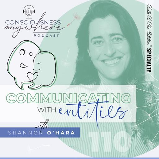 E110: Communicating With Entities | Consciousness Anywhere Podcast: Shannon O’Hara