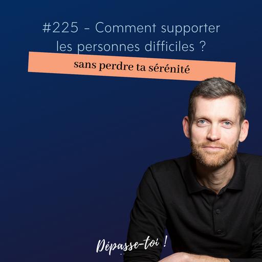 #225 – Comment supporter les personnes difficiles sans perdre ta sérénité ?