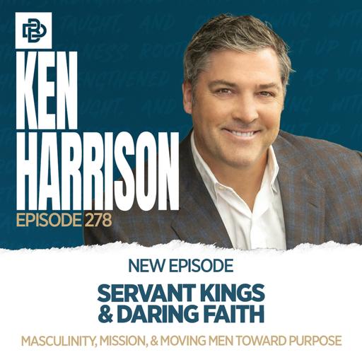 Servant Kings & Daring Faith: Masculinity, Mission, & Moving Men Toward Purpose with Ken Harrison, Ep. 278