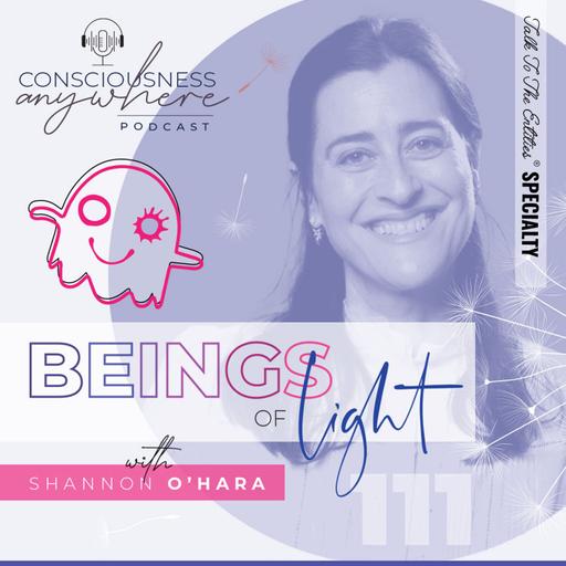E111: Beings Of Light | Consciousness Anywhere Podcast: Shannon O’Hara