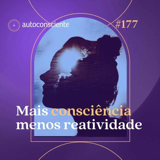 177. Mais consciência, menos reatividade