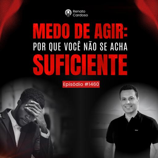 #1460: MEDO DE AGIR: Por Que Você Não Se Acha SUFICIENTE