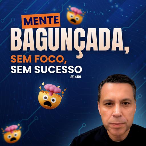 #1459: MENTE BAGUNÇADA, SEM FOCO, SEM SUCESSO