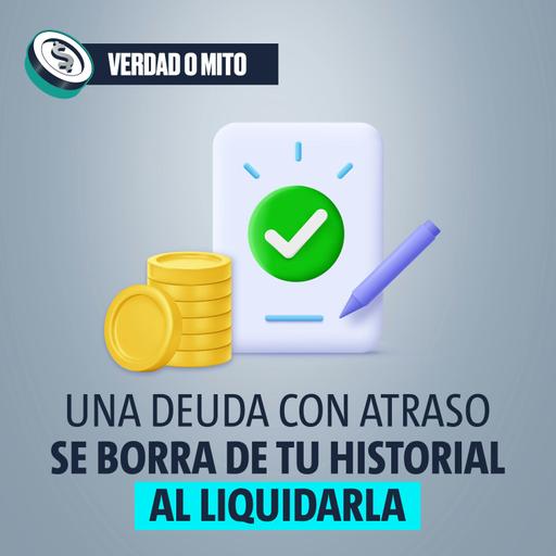 VERDAD O MITO: Una deuda con atraso se borra de tu historial al liquidarla