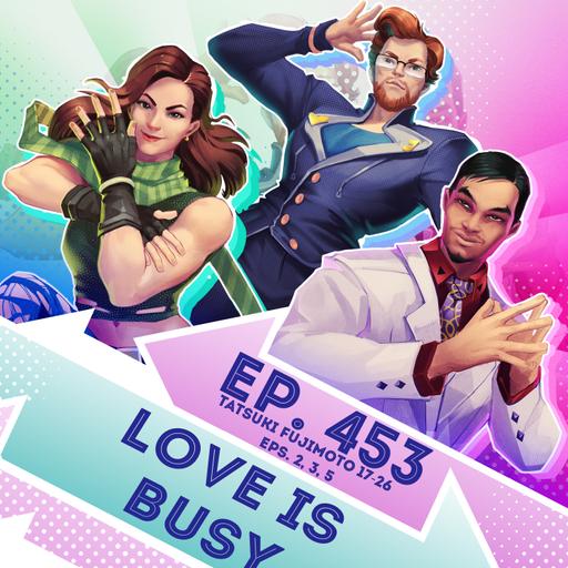 Ep. 453 - Love is Busy (Tatsuki Fujimoto 17-26, Eps. 2, 3, 5)
