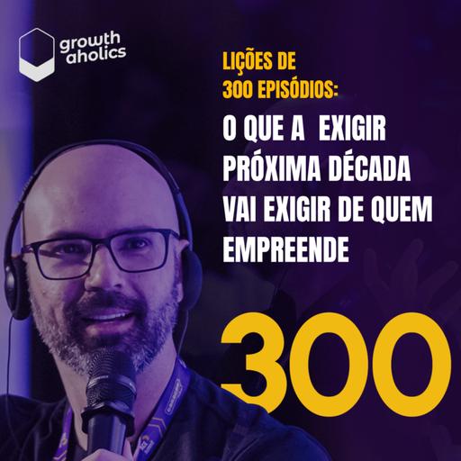 #300 – Lições de 300 episódios: O que a próxima década vai exigir de quem empreende