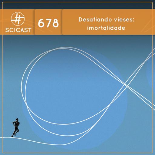 Desafiando vieses: imortalidade (SciCast #678)