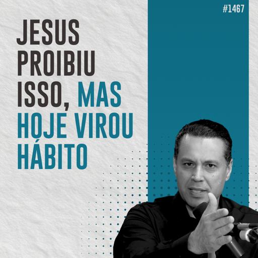 #1467: JESUS PROIBIU ISSO, MAS HOJE VIROU HÁBITO