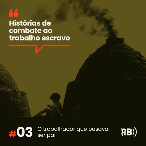 Histórias de Combate ao Trabalho Escravo #3: O trabalhador que ousava ser pai