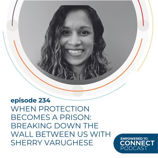 [E234] When Protection Becomes a Prison: Breaking Down the Wall Between Us with Sherry Varughese