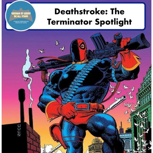 Gotham by Geeks 259 Deathstroke: The Terminator Spotlight
