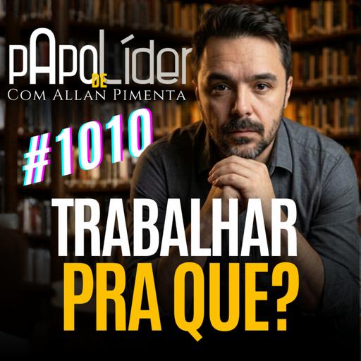 #1010 – TRABALHAR PRA QUE?