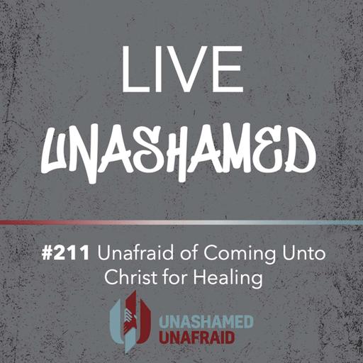EP 211: Live Unashamed - Unafraid of Coming Unto Christ for Healing