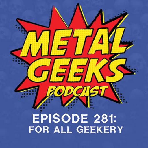 Metal Geeks 281: For All Geekery
