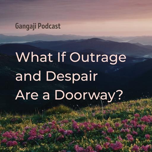 Being Yourself | What If Outrage and Despair Are A Doorway?