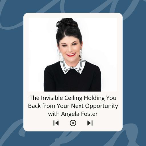 The Invisible Ceiling Holding You Back from Your Next Opportunity with Angela Foster