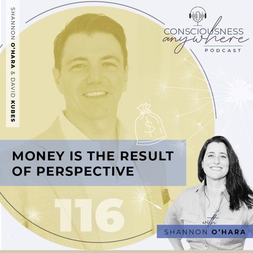 E116: Money Is The Result Of Perspective | Consciousness Anywhere Podcast: Shannon O’Hara & Dr David Kubes