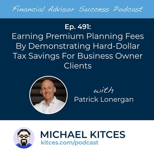 Ep 491: Earning Premium Planning Fees By Demonstrating Hard-Dollar Tax Savings For Business Owner Clients with Patrick Lonergan