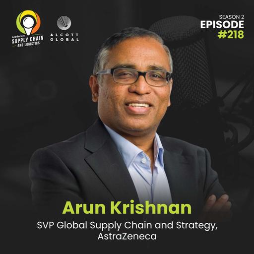 #218: Reimagining Pharma Supply Chains for Growth and Patient Impact with Arun Krishnan of AstraZeneca