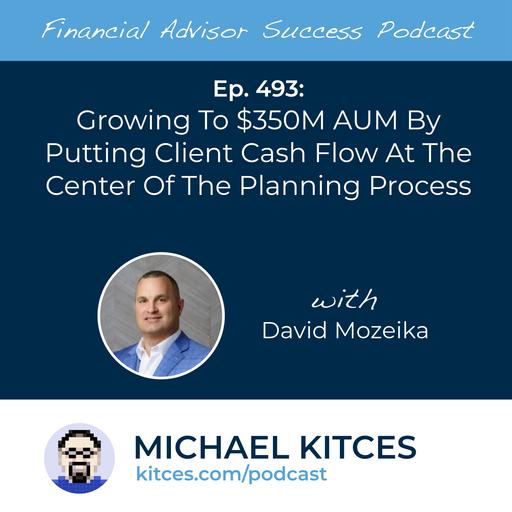 Ep 493: Growing To $350M AUM By Putting Client Cash Flow At The Center Of The Planning Process with David Mozeika