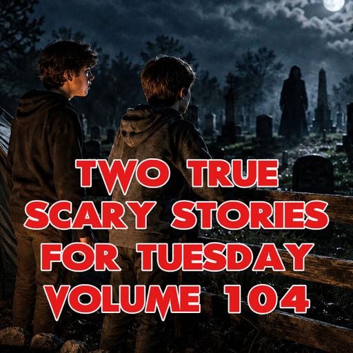 Two True Scary Stories for Tuesday Volume 104
