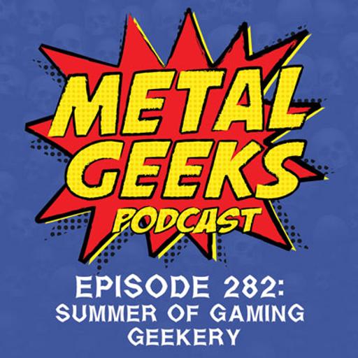 Metal Geeks 282: Summer of Gaming Geekery