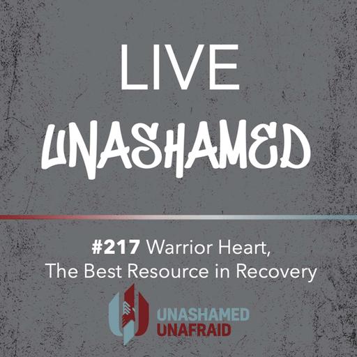 EP 217: Live Unashamed - Warrior Heart, The Best Resource in Recovery