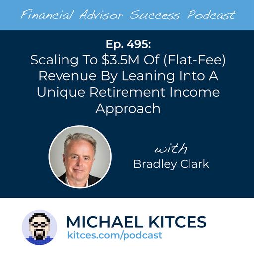 Ep 495: Scaling To $3.5M Of (Flat-Fee) Revenue by Leaning into A Unique Retirement Income Approach with Bradley Clark